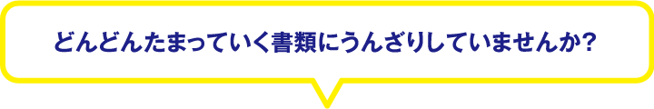 どんどんたまっていく書類にうんざりしていませんか？