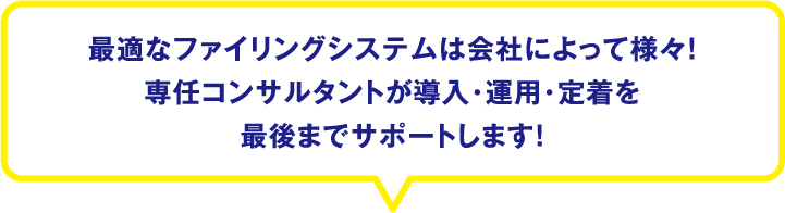 最適なファイリングシステムは会社によって様々！コンサルタントが導入・運用・定着を最後までサポートします！