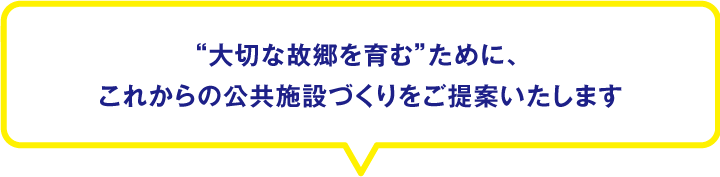 “大切な故郷を育む”ために、“オフィス環境”と“学校教育”の視点から、これからの公共施設づくりをご提案いたします