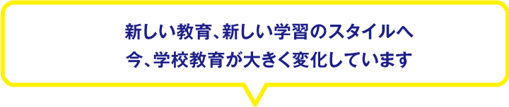 新しい教育、新しい学習のスタイルへ今、学校教育が大きく変化しています