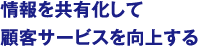 情報を共有化して顧客サービスを向上する