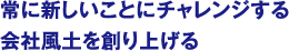 常に新しいことにチャレンジする会社風土を創り上げる