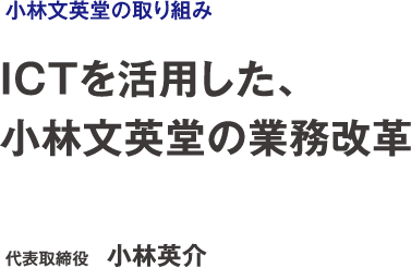 小林文英堂の取り組み ICTを活用した、小林文英堂の業務改革 代表取締役　小林英介