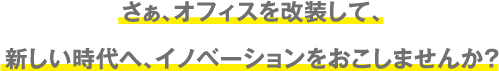 さぁ、オフィスを改装して、新しい時代へ、イノベーションをおこしませんか？