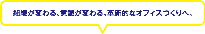 組織が変わる、意識が変わる。革新的なオフィスづくりへ。