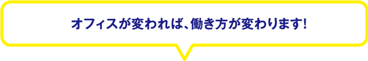 オフィスが変われば、働き方が変わります！