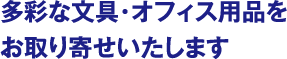 多彩な文具・オフィス用品をお取り寄せいたします