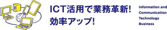 ICT活用で業務革新！効率アップ！